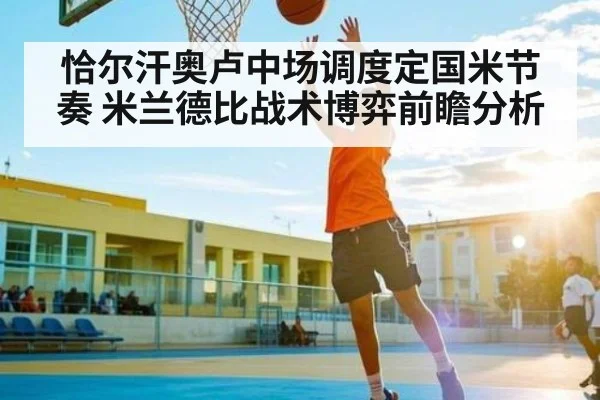 恰尔汗奥卢中场调度定国米节奏 米兰德比战术博弈前瞻分析